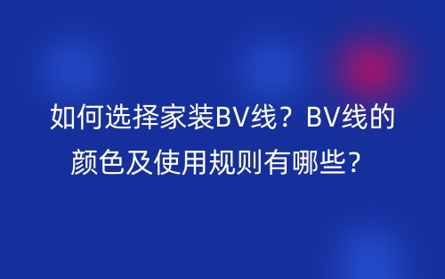 如何選擇家裝BV線？BV線的顏色及使用規(guī)則有哪些？(圖1)