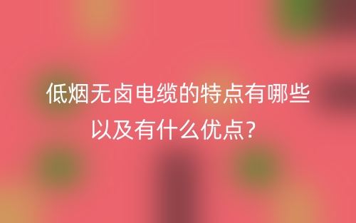 低煙無鹵電纜的特點有哪些以及有什么優(yōu)點？(圖1)