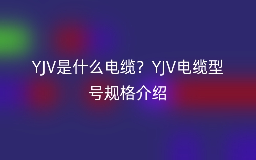 YJV是什么電纜？YJV電纜型號(hào)規(guī)格介紹(圖1)