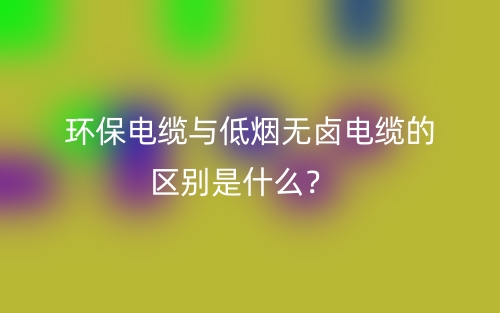 環(huán)保電纜與低煙無(wú)鹵電纜的區(qū)別是什么？(圖1)