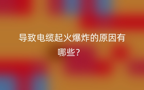 導(dǎo)致電纜起火爆炸的原因有哪些？(圖1)