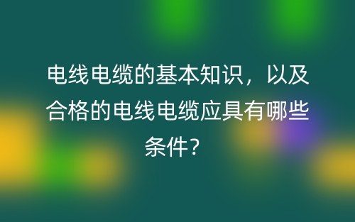 電線電纜的基本知識(shí)，以及合格的電線電纜應(yīng)具有哪些條件？(圖1)