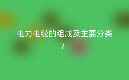 電力電纜的組成及主要分類？(圖1)
