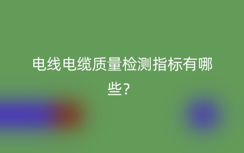 電線電纜質(zhì)量檢測指標(biāo)有哪些？(圖1)