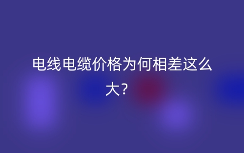 電線電纜價格為何相差這么大？ (圖1)
