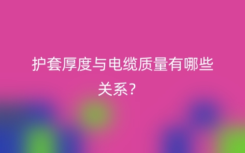 護套厚度與電纜質(zhì)量有哪些關系？(圖1)