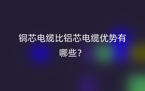 銅芯電纜比鋁芯電纜優(yōu)勢(shì)有哪些？(圖1)