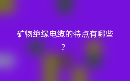 礦物絕緣電纜的特點(diǎn)有哪些？(圖1)