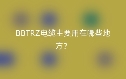 BBTRZ電纜主要用在哪些地方？(圖1)
