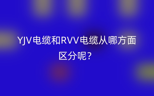 YJV電纜和RVV電纜從哪方面區(qū)分呢？(圖1)