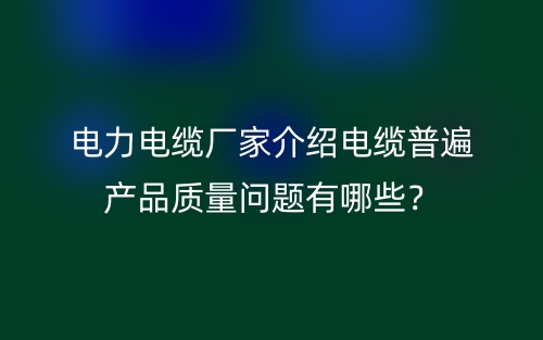 電力電纜廠家介紹電纜普遍產(chǎn)品質(zhì)量問(wèn)題有哪些？(圖1)