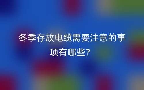 冬季存放電纜需要注意的事項有哪些？(圖1)