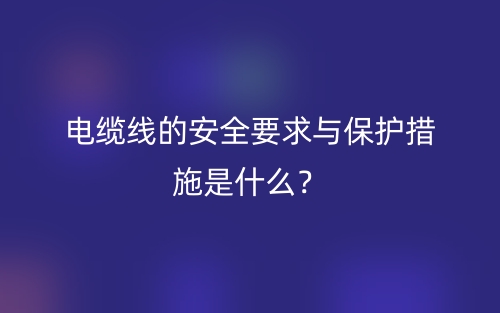 電纜線的安全要求與保護(hù)措施是什么？(圖1)