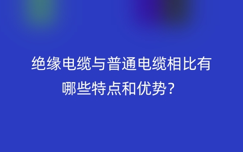 絕緣電纜與普通電纜相比有哪些特點(diǎn)和優(yōu)勢(shì)？(圖1)
