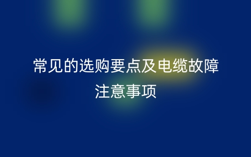 常見(jiàn)的選購(gòu)要點(diǎn)及電纜故障注意事項(xiàng)(圖1)