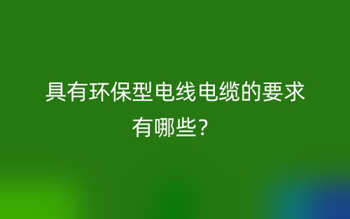具有環(huán)保型電線電纜的要求有哪些？(圖1)