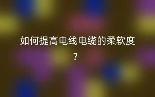 如何提高電線電纜的柔軟度？(圖1)