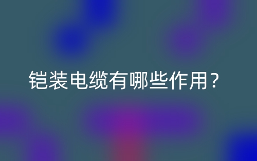 鎧裝電纜有哪些作用？(圖1)