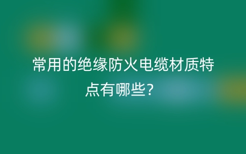 常用的絕緣防火電纜材質(zhì)特點(diǎn)有哪些？(圖1)