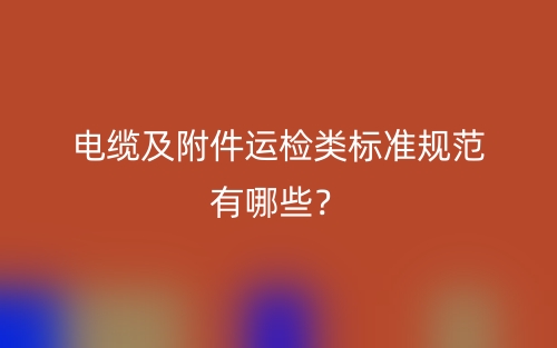 電纜及附件運檢類標準規(guī)范有哪些？(圖1)