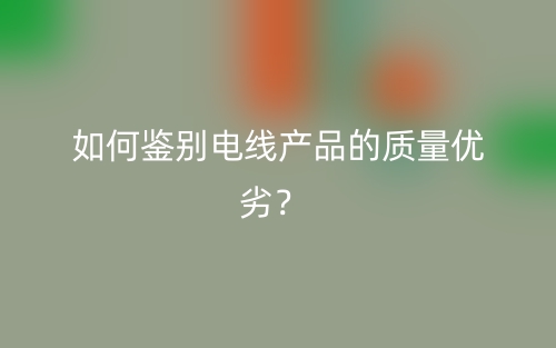 如何鑒別電線產(chǎn)品的質(zhì)量?jī)?yōu)劣？(圖1)