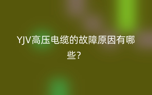 YJV高壓電纜的故障原因有哪些？(圖1)