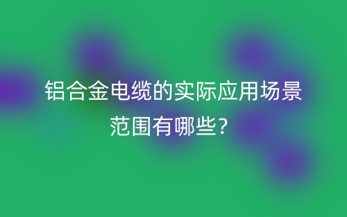 鋁合金電纜的實(shí)際應(yīng)用場景范圍有哪些？(圖1)
