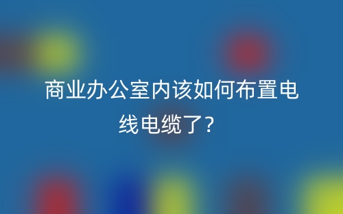 商業(yè)辦公室內(nèi)該如何布置電線電纜了？(圖1)