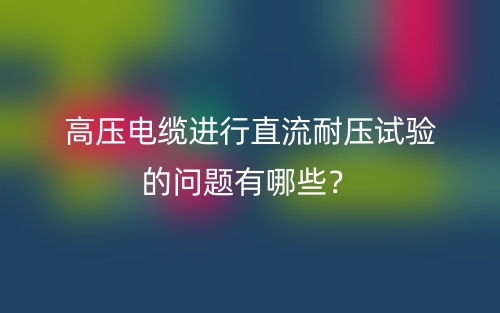 高壓電纜進(jìn)行直流耐壓試驗(yàn)的問題有哪些？(圖1)