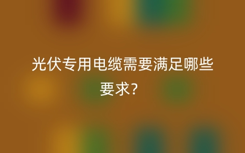 光伏專用電纜需要滿足哪些要求？(圖1)