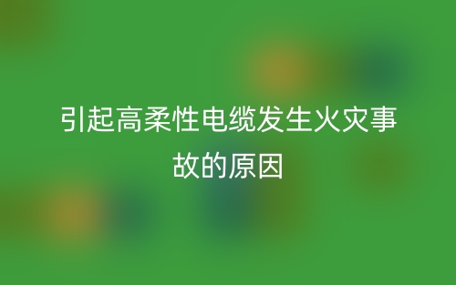 引起高柔性電纜發(fā)生火災(zāi)事故的原因(圖1)