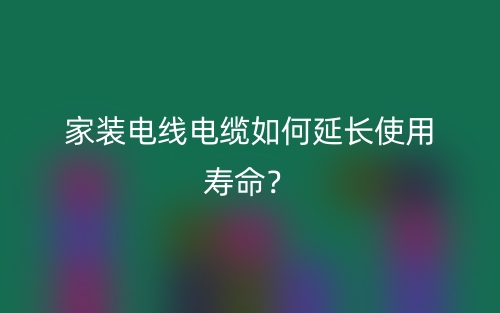 家裝電線電纜如何延長(zhǎng)使用壽命？(圖1)