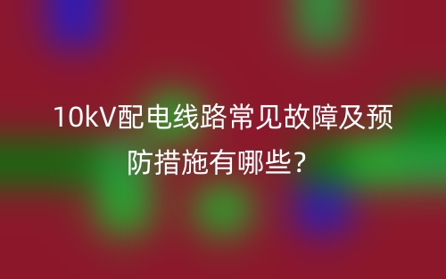 10kV配電線路常見故障及預(yù)防措施有哪些？(圖1)