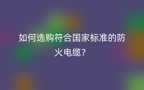 如何選購(gòu)符合國(guó)家標(biāo)準(zhǔn)的防火電纜？(圖1)