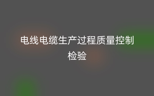 電線電纜生產(chǎn)過程質(zhì)量控制檢驗(圖1)