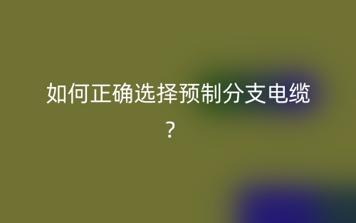 如何正確選擇預(yù)制分支電纜？(圖1)
