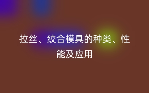 拉絲、絞合模具的種類、性能及應用(圖1)