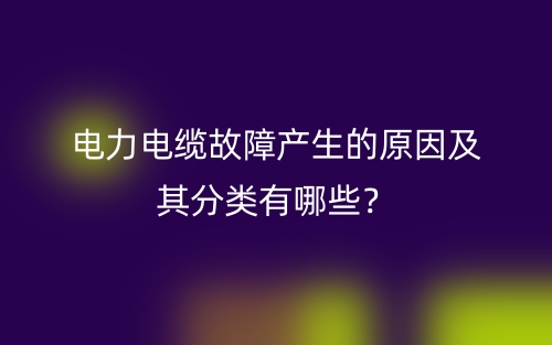 電力電纜故障產(chǎn)生的原因及其分類有哪些？(圖1)