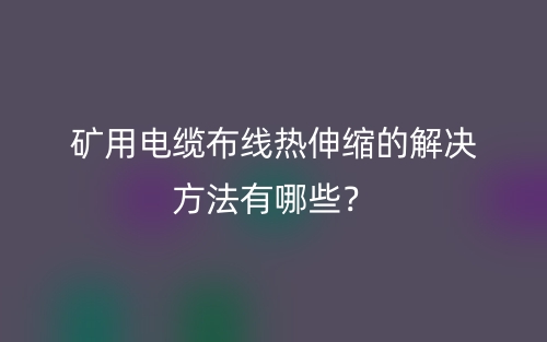 礦用電纜布線熱伸縮的解決方法有哪些？(圖1)