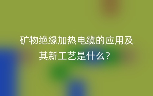 礦物絕緣加熱電纜的應(yīng)用及其新工藝是什么？(圖1)