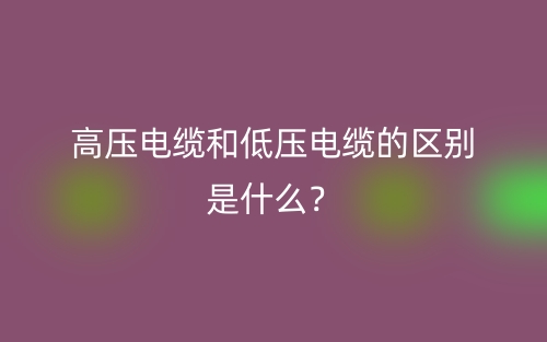 高壓電纜和低壓電纜的區(qū)別是什么？(圖1)
