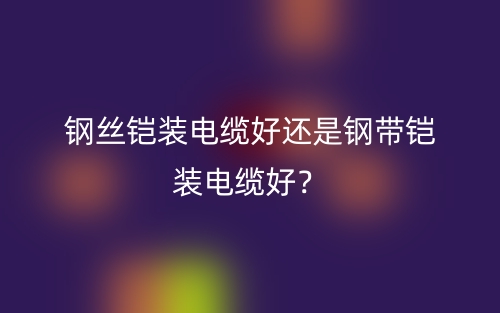 鋼絲鎧裝電纜好還是鋼帶鎧裝電纜好？(圖1)