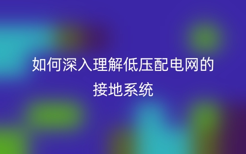 如何深入理解低壓配電網(wǎng)的接地系統(tǒng)？(圖1)