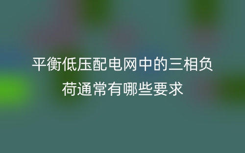 平衡低壓配電網(wǎng)中的三相負(fù)荷通常有哪些要求？(圖1)