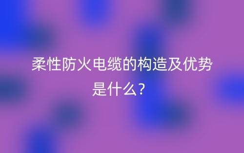 柔性防火電纜的構(gòu)造及優(yōu)勢(shì)是什么？(圖1)