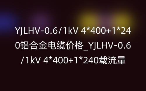 YJLHV-0.6/1kV 4*400+1*240鋁合金電纜價(jià)格_YJLHV-0.6/1kV 4*400+1*240載流量(圖1)