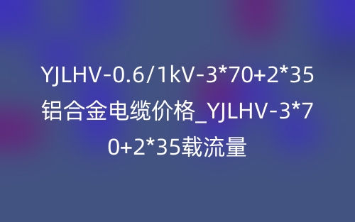 YJLHV-0.6/1kV-3*70+2*35鋁合金電纜價(jià)格_YJLHV-3*70+2*35載流量(圖1)