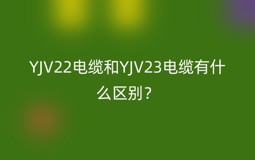 YJV22電纜和YJV23電纜有什么區(qū)別？(圖1)
