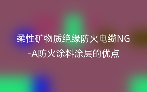 柔性礦物質(zhì)絕緣防火電纜NG-A防火涂料涂層的優(yōu)點(diǎn)(圖1)
