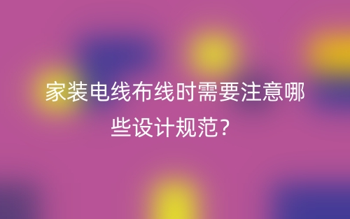 家裝電線布線時需要注意哪些設(shè)計規(guī)范？(圖1)